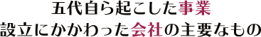 五代自ら起こした事業設立にかかわった会社の主要なもの