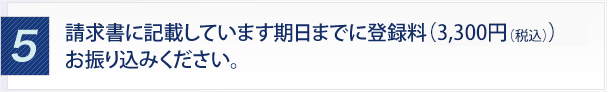 ５．請求書に記載しています期日までに登録料（3,300円（税込））お振り込みください。